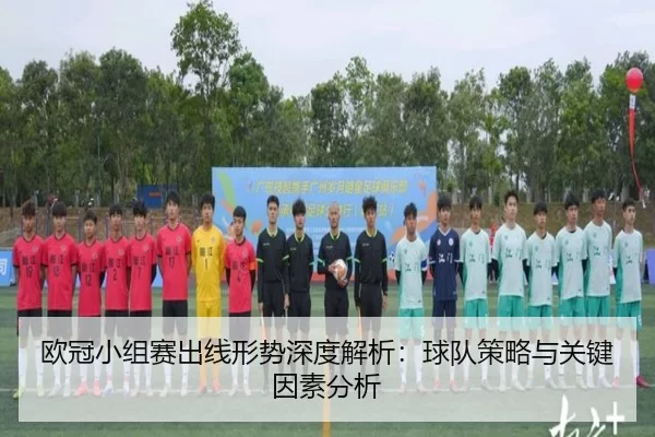 欧冠小组赛出线形势深度解析：球队策略与关键因素分析