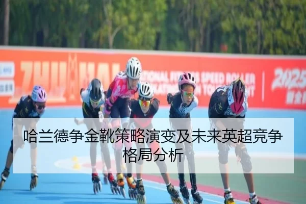 哈兰德争金靴策略演变及未来英超竞争格局分析