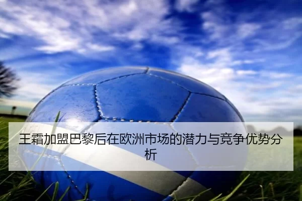 王霜加盟巴黎后在欧洲市场的潜力与竞争优势分析